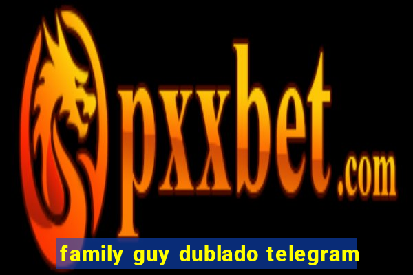 family guy dublado telegram