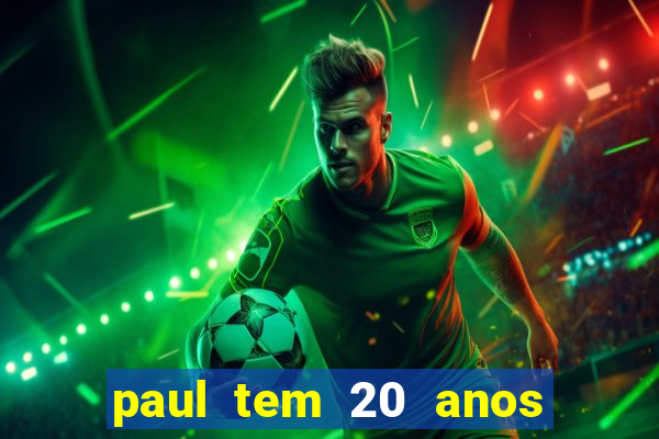 paul tem 20 anos de idade